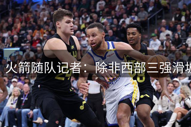 火箭随队记者：除非西部三强滑坡 否则休城不会冒险交易