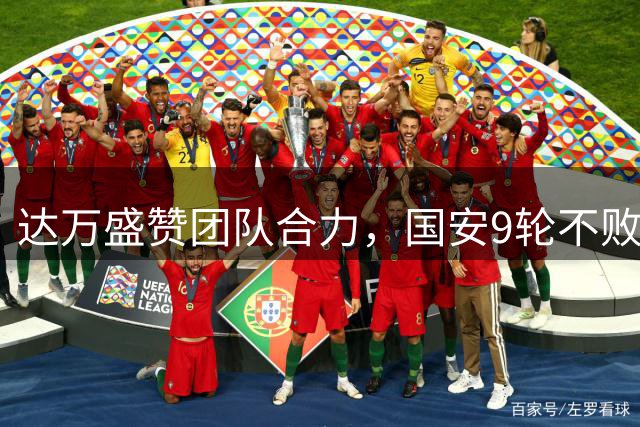 达万盛赞团队合力，国安9轮不败展现凝聚力