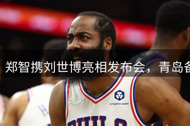 郑智携刘世博亮相发布会，青岛备战泰山引关注