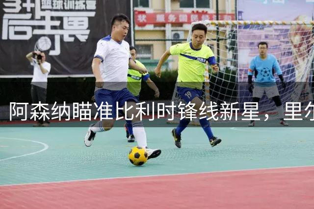 阿森纳瞄准比利时锋线新星，里尔标价7000万欧元
