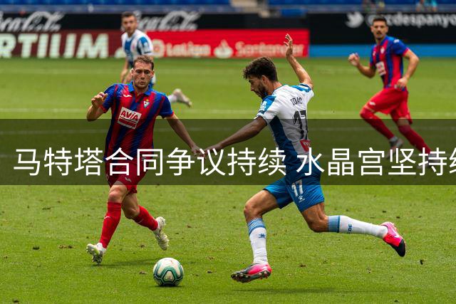 马特塔合同争议持续 水晶宫坚持续约条款有效性