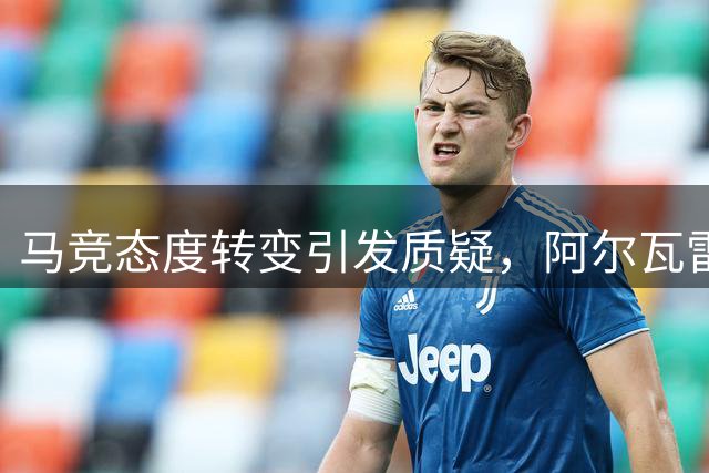 马竞态度转变引发质疑，阿尔瓦雷斯转会风波引关注